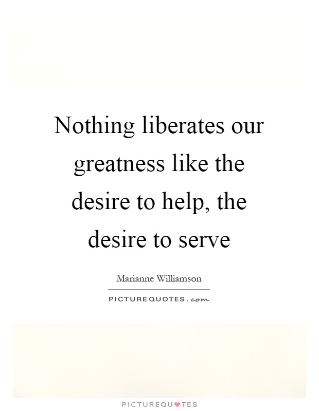 Nothing liberates our greatness like the desire to help, the desire to serve Picture Quote #1