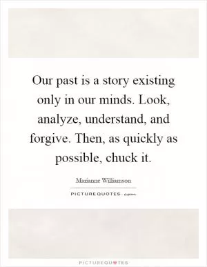 Our past is a story existing only in our minds. Look, analyze, understand, and forgive. Then, as quickly as possible, chuck it Picture Quote #1