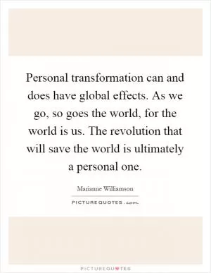 Personal transformation can and does have global effects. As we go, so goes the world, for the world is us. The revolution that will save the world is ultimately a personal one Picture Quote #1
