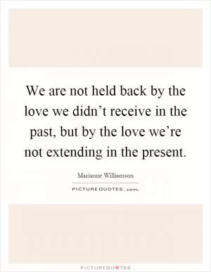 We are not held back by the love we didn’t receive in the past, but by the love we’re not extending in the present Picture Quote #1