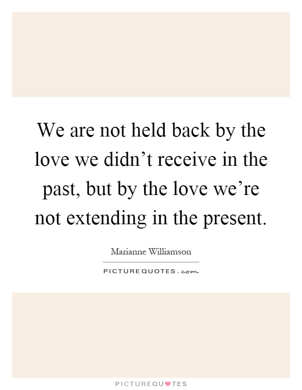 We are not held back by the love we didn't receive in the past, but by the love we're not extending in the present Picture Quote #1