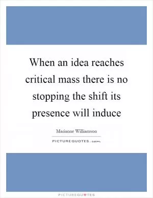 When an idea reaches critical mass there is no stopping the shift its presence will induce Picture Quote #1