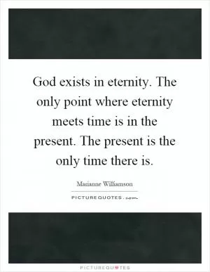 God exists in eternity. The only point where eternity meets time is in the present. The present is the only time there is Picture Quote #1