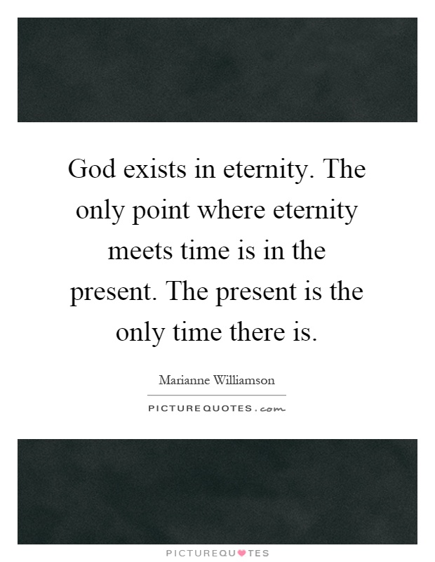 God exists in eternity. The only point where eternity meets time is in the present. The present is the only time there is Picture Quote #1