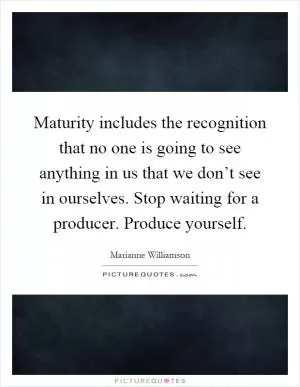 Maturity includes the recognition that no one is going to see anything in us that we don’t see in ourselves. Stop waiting for a producer. Produce yourself Picture Quote #1