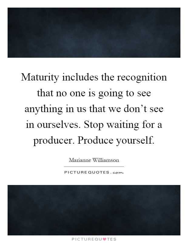 Maturity includes the recognition that no one is going to see anything in us that we don't see in ourselves. Stop waiting for a producer. Produce yourself Picture Quote #1