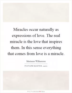Miracles occur naturally as expressions of love. The real miracle is the love that inspires them. In this sense everything that comes from love is a miracle Picture Quote #1