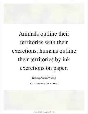 Animals outline their territories with their excretions, humans outline their territories by ink excretions on paper Picture Quote #1