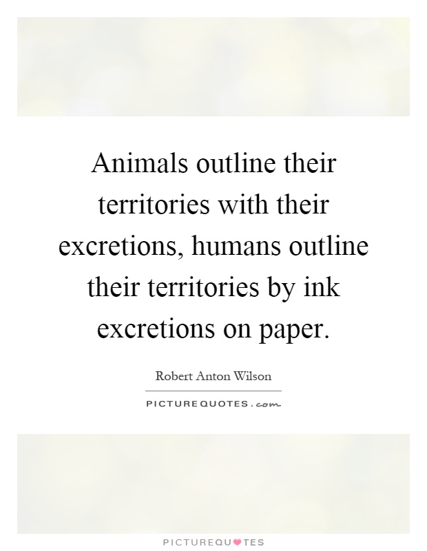 Animals outline their territories with their excretions, humans outline their territories by ink excretions on paper Picture Quote #1