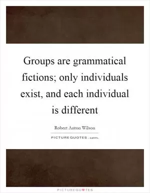Groups are grammatical fictions; only individuals exist, and each individual is different Picture Quote #1