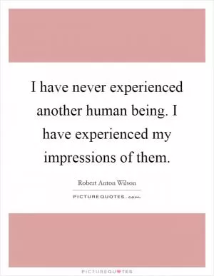 I have never experienced another human being. I have experienced my impressions of them Picture Quote #1