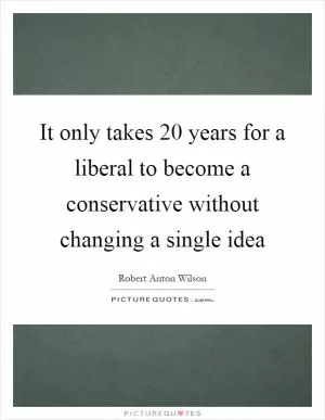 It only takes 20 years for a liberal to become a conservative without changing a single idea Picture Quote #1