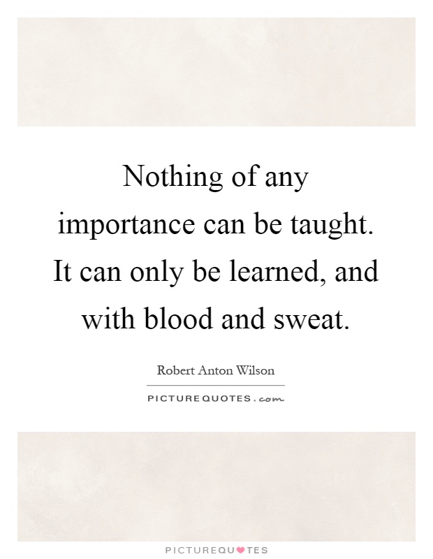 Nothing of any importance can be taught. It can only be learned, and with blood and sweat Picture Quote #1