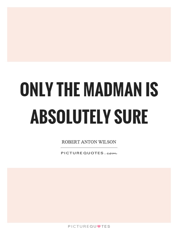 Only the madman is absolutely sure Picture Quote #1