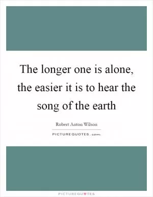 The longer one is alone, the easier it is to hear the song of the earth Picture Quote #1