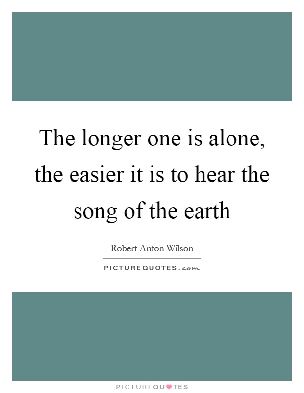 The longer one is alone, the easier it is to hear the song of the earth Picture Quote #1