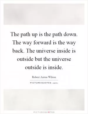 The path up is the path down. The way forward is the way back. The universe inside is outside but the universe outside is inside Picture Quote #1