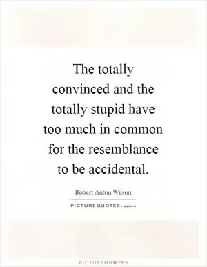 The totally convinced and the totally stupid have too much in common for the resemblance to be accidental Picture Quote #1