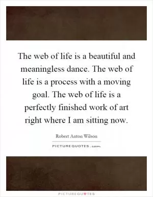 The web of life is a beautiful and meaningless dance. The web of life is a process with a moving goal. The web of life is a perfectly finished work of art right where I am sitting now Picture Quote #1
