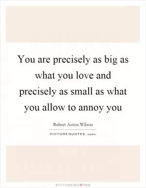 You are precisely as big as what you love and precisely as small as what you allow to annoy you Picture Quote #1