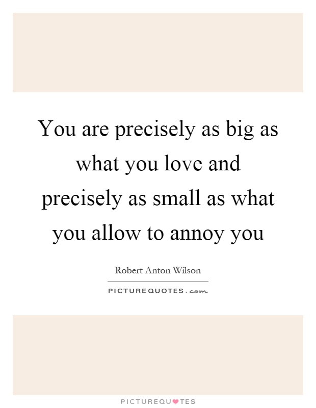 You are precisely as big as what you love and precisely as small as what you allow to annoy you Picture Quote #1