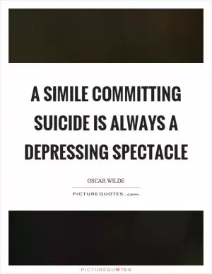 A simile committing suicide is always a depressing spectacle Picture Quote #1