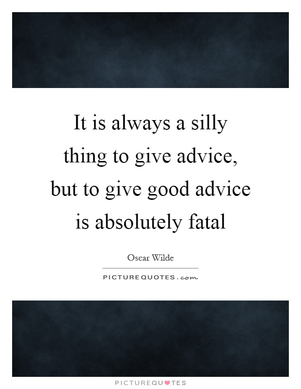 It is always a silly thing to give advice, but to give good advice is absolutely fatal Picture Quote #1
