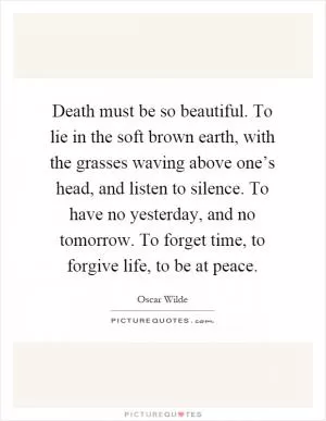 Death must be so beautiful. To lie in the soft brown earth, with the grasses waving above one’s head, and listen to silence. To have no yesterday, and no tomorrow. To forget time, to forgive life, to be at peace Picture Quote #1