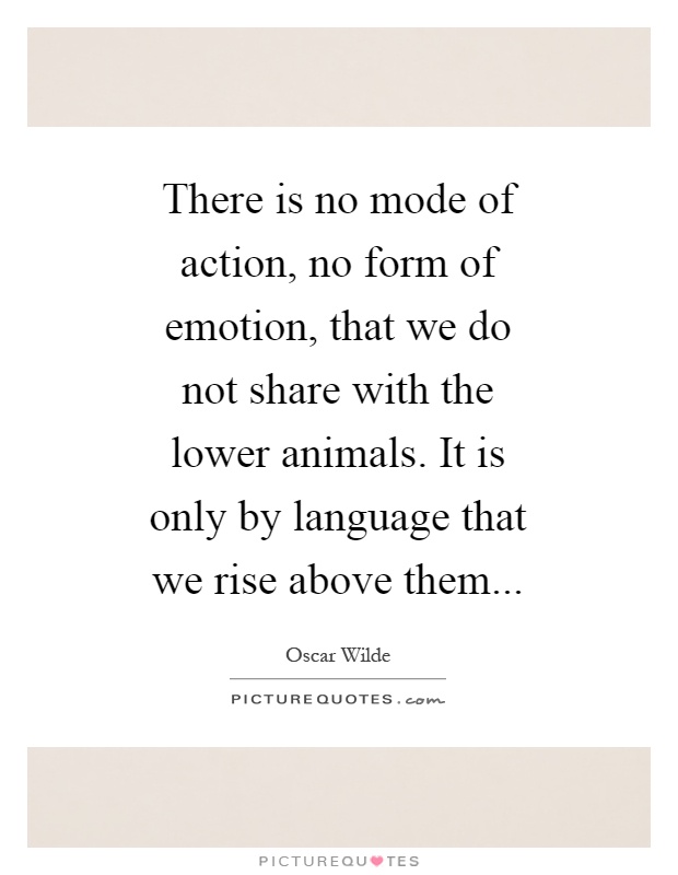 There is no mode of action, no form of emotion, that we do not share with the lower animals. It is only by language that we rise above them Picture Quote #1