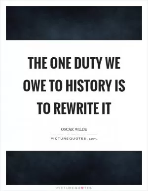 The one duty we owe to history is to rewrite it Picture Quote #1
