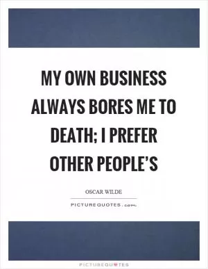 My own business always bores me to death; I prefer other people’s Picture Quote #1