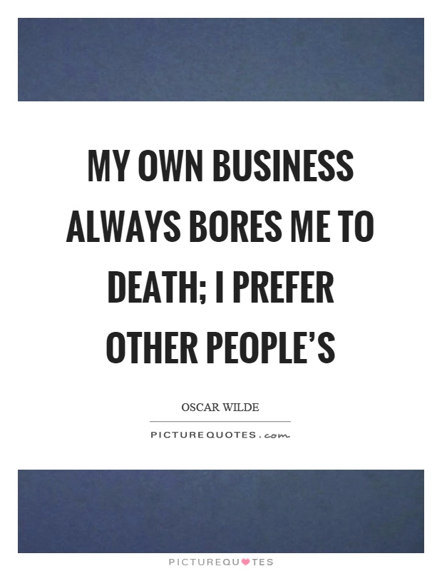 My own business always bores me to death; I prefer other people's Picture Quote #1