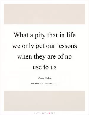 What a pity that in life we only get our lessons when they are of no use to us Picture Quote #1