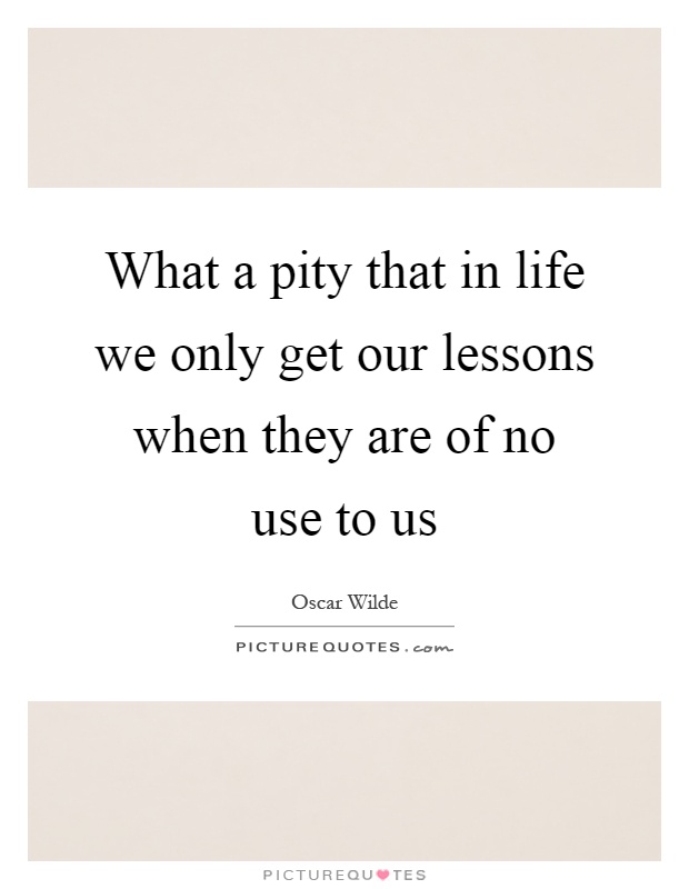 What a pity that in life we only get our lessons when they are of no use to us Picture Quote #1