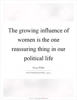 The growing influence of women is the one reassuring thing in our political life Picture Quote #1
