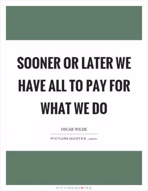 Sooner or later we have all to pay for what we do Picture Quote #1