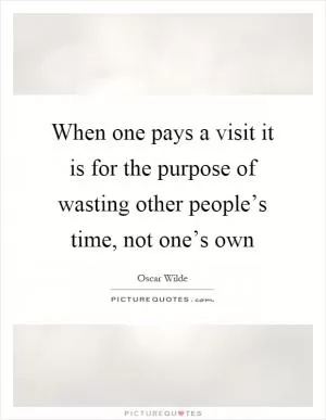 When one pays a visit it is for the purpose of wasting other people’s time, not one’s own Picture Quote #1