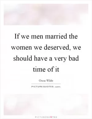 If we men married the women we deserved, we should have a very bad time of it Picture Quote #1