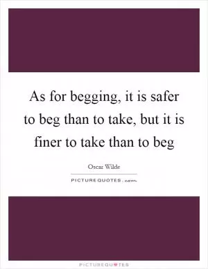 As for begging, it is safer to beg than to take, but it is finer to take than to beg Picture Quote #1