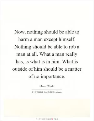 Now, nothing should be able to harm a man except himself. Nothing should be able to rob a man at all. What a man really has, is what is in him. What is outside of him should be a matter of no importance Picture Quote #1