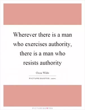 Wherever there is a man who exercises authority, there is a man who resists authority Picture Quote #1