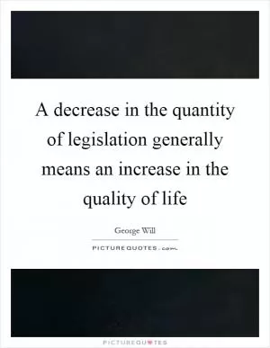 A decrease in the quantity of legislation generally means an increase in the quality of life Picture Quote #1