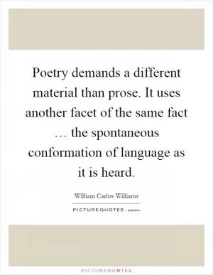 Poetry demands a different material than prose. It uses another facet of the same fact … the spontaneous conformation of language as it is heard Picture Quote #1