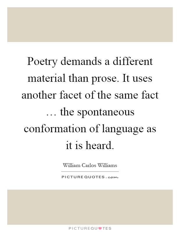 Poetry demands a different material than prose. It uses another facet of the same fact … the spontaneous conformation of language as it is heard Picture Quote #1