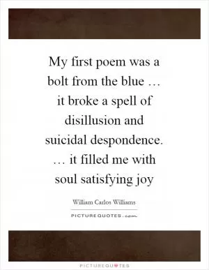 My first poem was a bolt from the blue … it broke a spell of disillusion and suicidal despondence. … it filled me with soul satisfying joy Picture Quote #1
