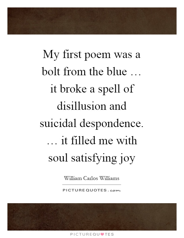 My first poem was a bolt from the blue … it broke a spell of disillusion and suicidal despondence. … it filled me with soul satisfying joy Picture Quote #1