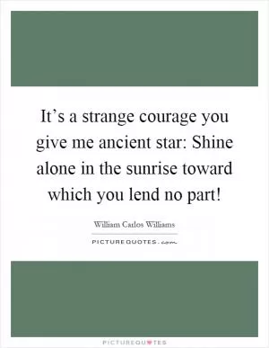 It’s a strange courage you give me ancient star: Shine alone in the sunrise toward which you lend no part! Picture Quote #1