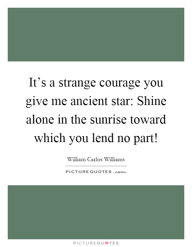 It's a strange courage you give me ancient star: Shine alone in the sunrise toward which you lend no part! Picture Quote #1