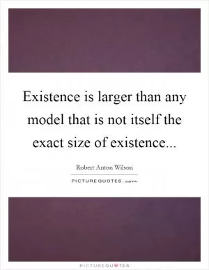 Existence is larger than any model that is not itself the exact size of existence Picture Quote #1