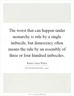 The worst that can happen under monarchy is rule by a single imbecile, but democracy often means the rule by an assembly of three or four hundred imbeciles Picture Quote #1